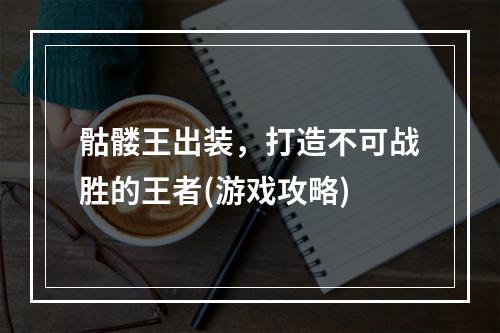 骷髅王出装，打造不可战胜的王者(游戏攻略)