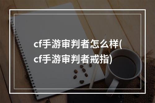 cf手游审判者怎么样(cf手游审判者戒指)