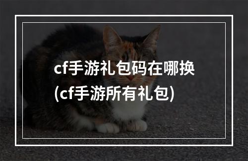 cf手游礼包码在哪换(cf手游所有礼包)