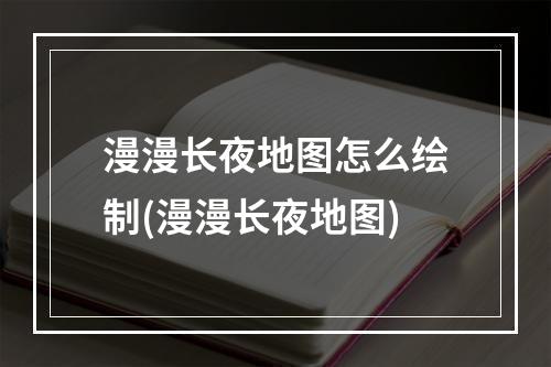 漫漫长夜地图怎么绘制(漫漫长夜地图)