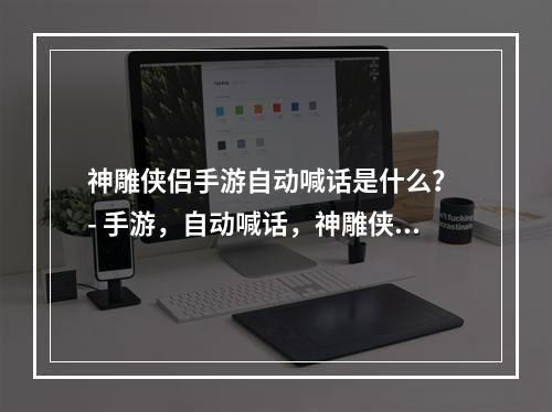 神雕侠侣手游自动喊话是什么？ - 手游，自动喊话，神雕侠侣