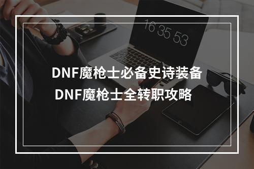 DNF魔枪士必备史诗装备 DNF魔枪士全转职攻略