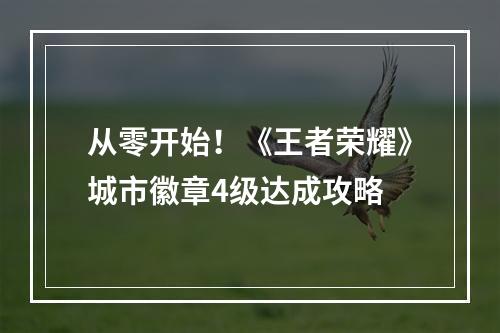 从零开始！《王者荣耀》城市徽章4级达成攻略