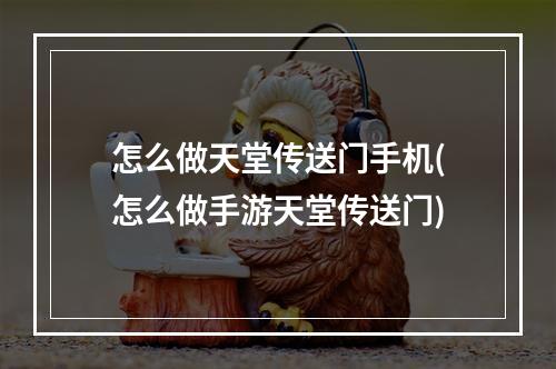 怎么做天堂传送门手机(怎么做手游天堂传送门)