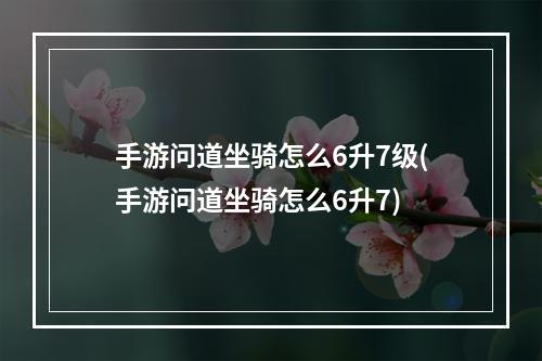 手游问道坐骑怎么6升7级(手游问道坐骑怎么6升7)