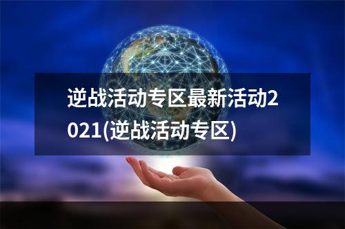 逆战活动专区最新活动2021(逆战活动专区)