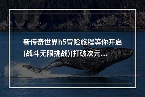 新传奇世界h5冒险旅程等你开启(战斗无限挑战)(打破次元界限的新传奇世界(热血传奇情怀荣耀再次启航))