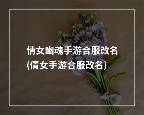 倩女幽魂手游合服改名(倩女手游合服改名)