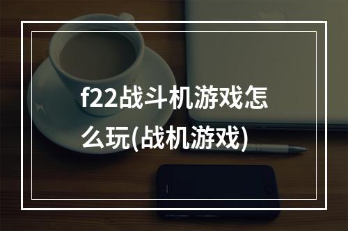 f22战斗机游戏怎么玩(战机游戏)