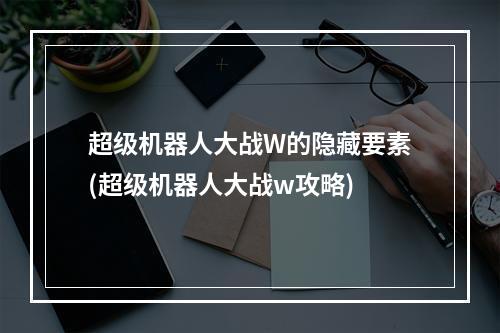 超级机器人大战W的隐藏要素(超级机器人大战w攻略)