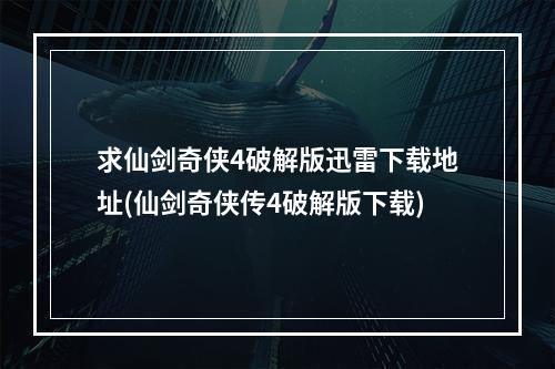 求仙剑奇侠4破解版迅雷下载地址(仙剑奇侠传4破解版下载)