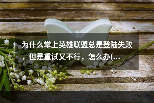 为什么掌上英雄联盟总是登陆失败，但是重试又不行，怎么办(英雄联盟登录失败)