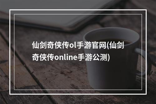 仙剑奇侠传ol手游官网(仙剑奇侠传online手游公测)