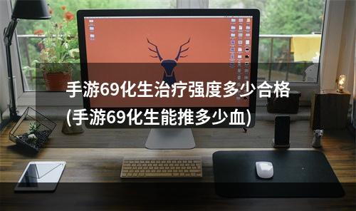 手游69化生治疗强度多少合格(手游69化生能推多少血)