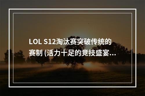 LOL S12淘汰赛突破传统的赛制 (活力十足的竞技盛宴)