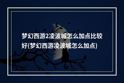 梦幻西游2凌波城怎么加点比较好(梦幻西游凌波城怎么加点)