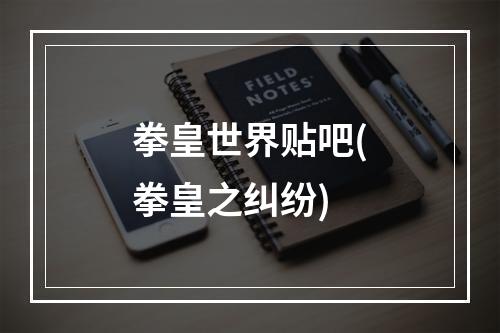 拳皇世界贴吧(拳皇之纠纷)