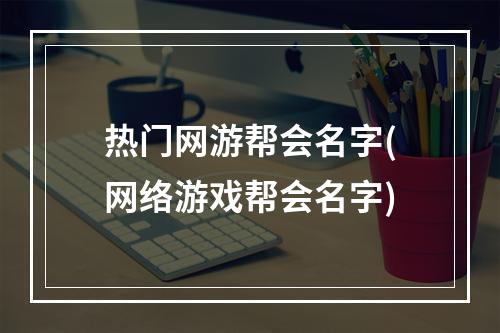 热门网游帮会名字(网络游戏帮会名字)