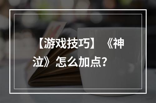 【游戏技巧】《神泣》怎么加点？