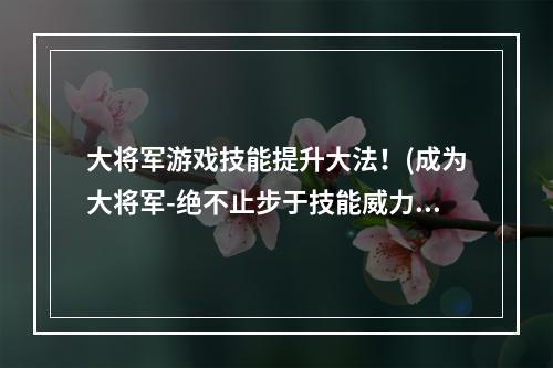 大将军游戏技能提升大法！(成为大将军-绝不止步于技能威力提升！)