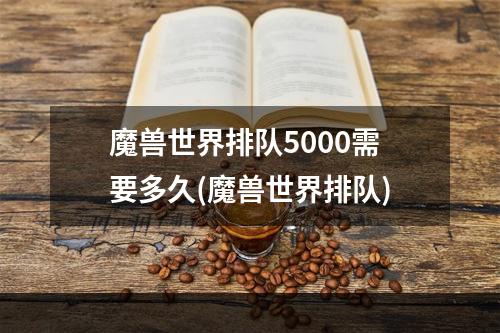 魔兽世界排队5000需要多久(魔兽世界排队)