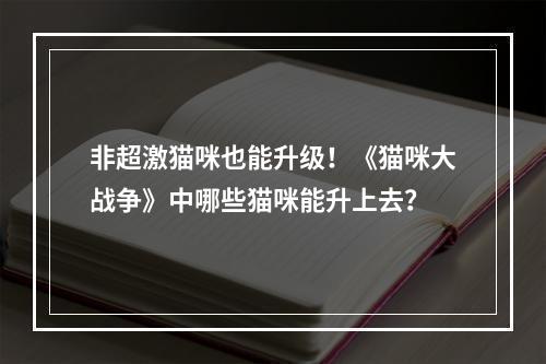 非超激猫咪也能升级！《猫咪大战争》中哪些猫咪能升上去？