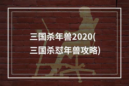 三国杀年兽2020(三国杀怼年兽攻略)