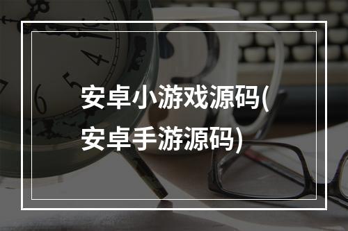 安卓小游戏源码(安卓手游源码)