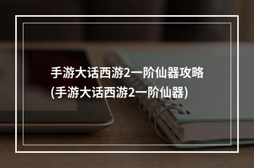 手游大话西游2一阶仙器攻略(手游大话西游2一阶仙器)