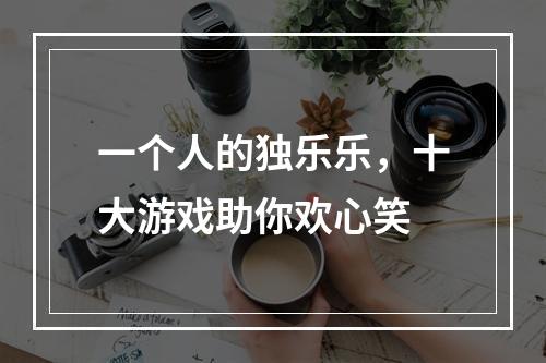 一个人的独乐乐，十大游戏助你欢心笑