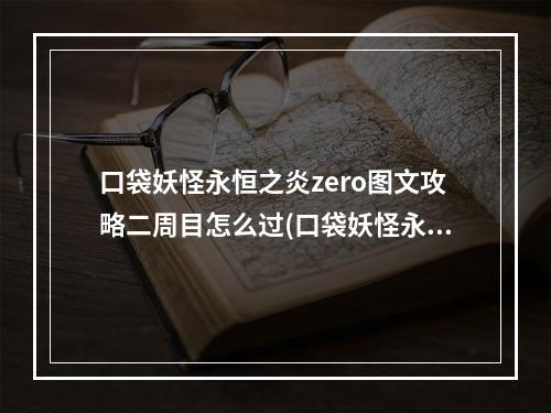 口袋妖怪永恒之炎zero图文攻略二周目怎么过(口袋妖怪永恒之炎zero图文攻略二周目)