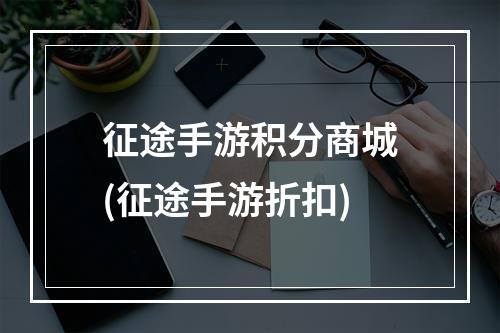 征途手游积分商城(征途手游折扣)