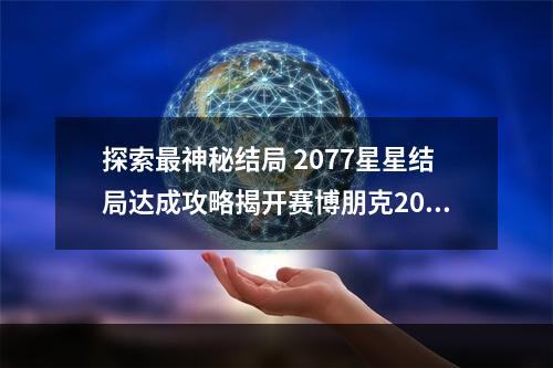 探索最神秘结局 2077星星结局达成攻略揭开赛博朋克2077的谜团