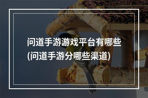 问道手游游戏平台有哪些(问道手游分哪些渠道)