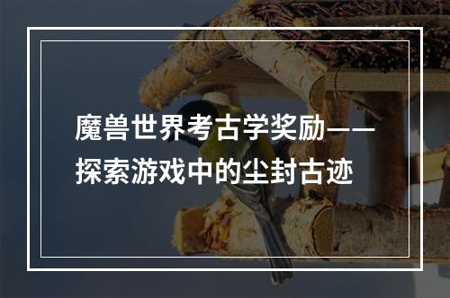 魔兽世界考古学奖励——探索游戏中的尘封古迹