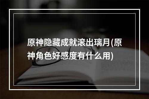 原神隐藏成就滚出璃月(原神角色好感度有什么用)