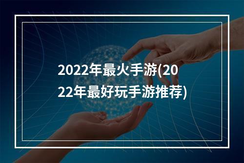 2022年最火手游(2022年最好玩手游推荐)