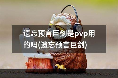 遗忘预言巨剑是pvp用的吗(遗忘预言巨剑)