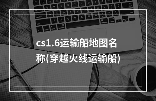 cs1.6运输船地图名称(穿越火线运输船)