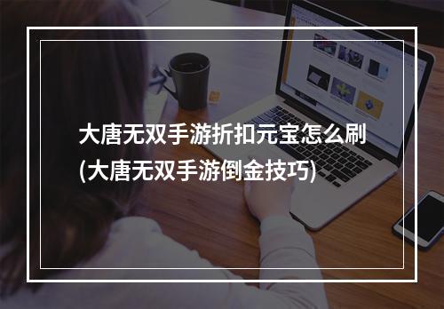 大唐无双手游折扣元宝怎么刷(大唐无双手游倒金技巧)