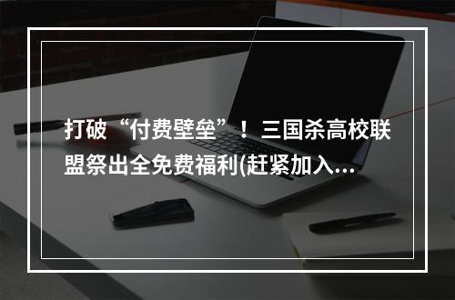 打破“付费壁垒”！三国杀高校联盟祭出全免费福利(赶紧加入战场吧)