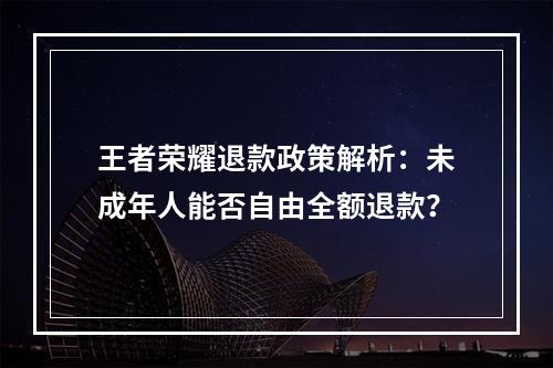 王者荣耀退款政策解析：未成年人能否自由全额退款？