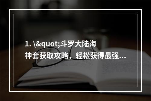 1. \"斗罗大陆海神套获取攻略，轻松获得最强护甲！走进海神之殿\"、“海神之福到！怎样为自己的角色添置一套海神套？”