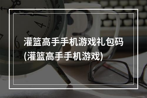 灌篮高手手机游戏礼包码(灌篮高手手机游戏)