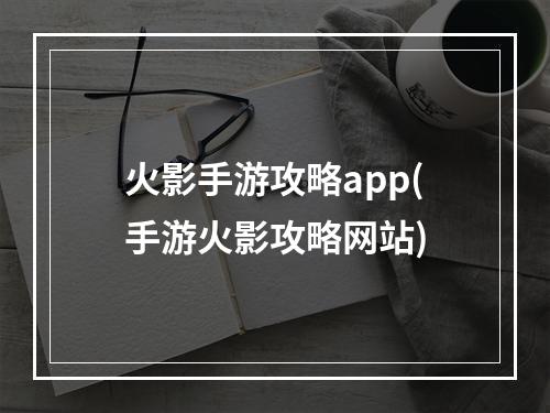 火影手游攻略app(手游火影攻略网站)