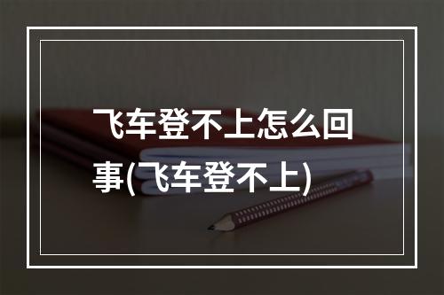 飞车登不上怎么回事(飞车登不上)