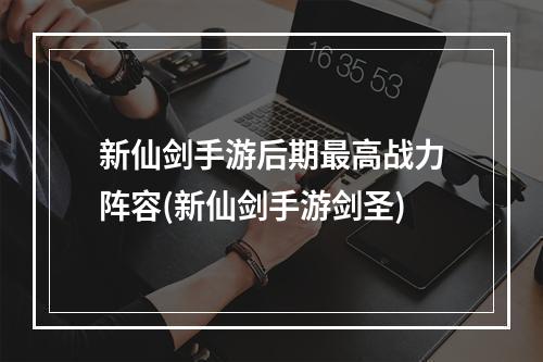 新仙剑手游后期最高战力阵容(新仙剑手游剑圣)