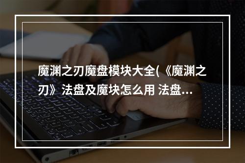 魔渊之刃魔盘模块大全(《魔渊之刃》法盘及魔块怎么用 法盘及魔块思路 魔渊之刃 机游 )