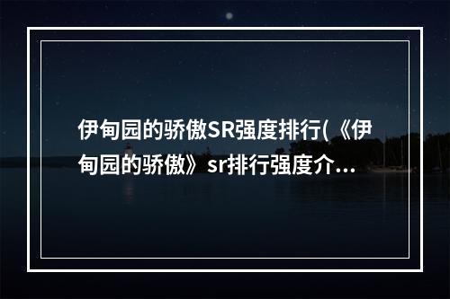 伊甸园的骄傲SR强度排行(《伊甸园的骄傲》sr排行强度介绍 2021强度排名  )