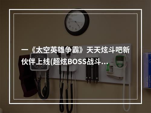 一《太空英雄争霸》天天炫斗吧新伙伴上线(超炫BOSS战斗大揭秘)